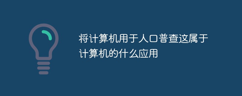 將計(jì)算機(jī)用于人口普查這屬于計(jì)算機(jī)的什么應(yīng)用