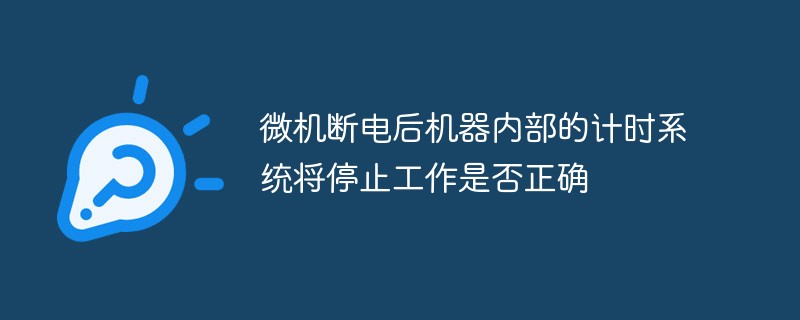 微機(jī)斷電后機(jī)器內(nèi)部的計(jì)時(shí)系統(tǒng)將停止工作是否正確