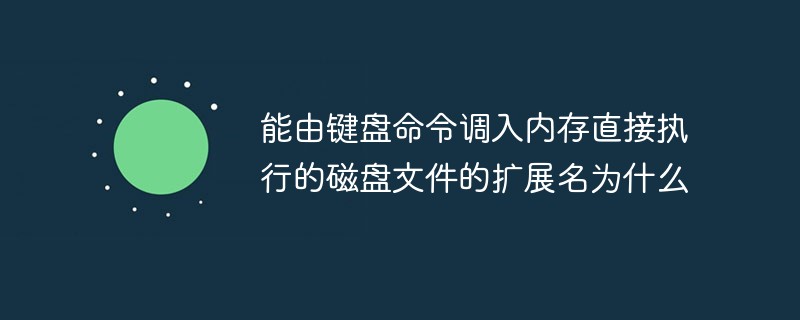 能由鍵盤命令調入內存直接執(zhí)行的磁盤文件的擴展名為什么