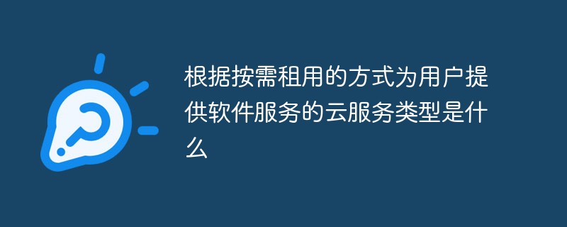 根據(jù)按需租用的方式為用戶提供軟件服務(wù)的云服務(wù)類型是什么