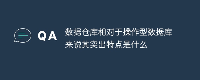 數(shù)據(jù)倉(cāng)庫(kù)相對(duì)于操作型數(shù)據(jù)庫(kù)來說其突出特點(diǎn)是什么
