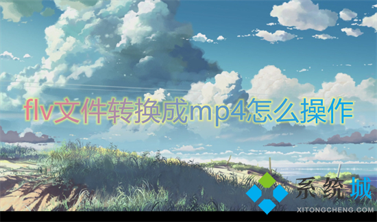 flv文件轉(zhuǎn)換成mp4怎么操作 flv怎么轉(zhuǎn)換成mp4格式