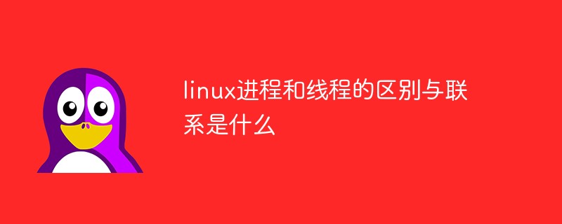 linux進(jìn)程和線程的區(qū)別與聯(lián)系是什么