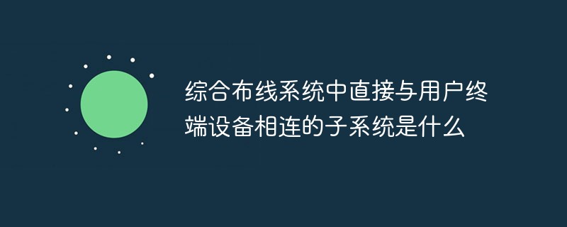 綜合布線系統(tǒng)中直接與用戶終端設(shè)備相連的子系統(tǒng)是什么