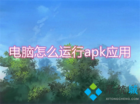 電腦怎么運行apk應用 apk文件怎么安裝到電腦上