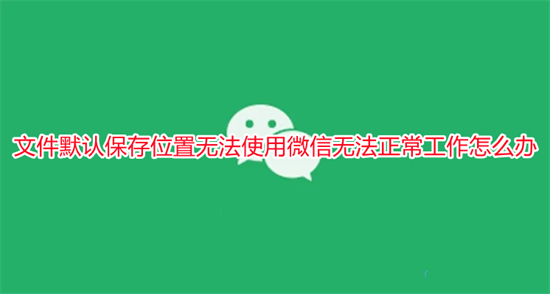 文件默認(rèn)保存位置無(wú)法使用微信無(wú)法正常工作怎么辦