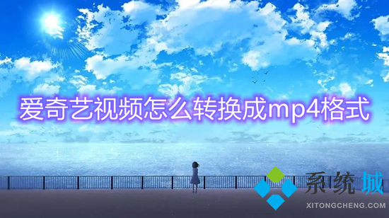 愛(ài)奇藝視頻怎么轉(zhuǎn)換成mp4格式 愛(ài)奇藝下載的視頻怎么轉(zhuǎn)換成mp4
