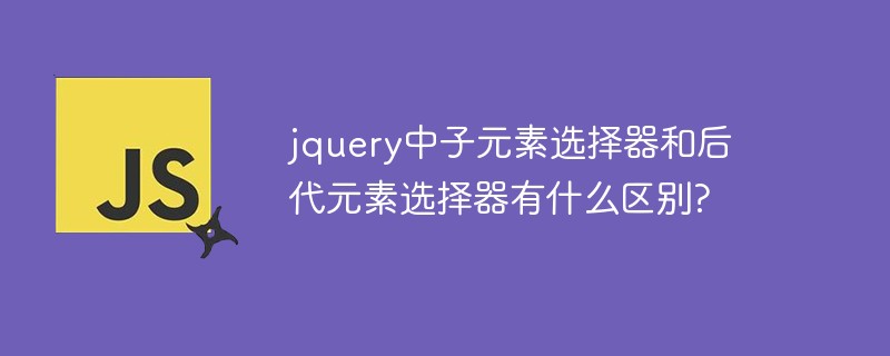 jquery中子元素選擇器和后代元素選擇器有什么區(qū)別?