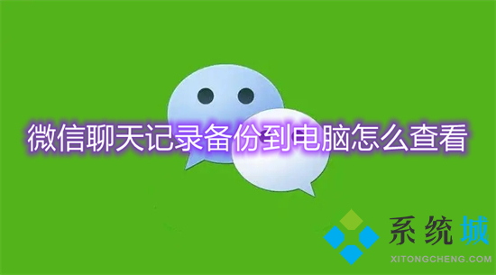 微信聊天記錄備份到電腦怎么查看 如何備份微信的聊天記錄
