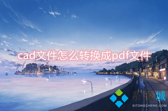 cad文件怎么轉(zhuǎn)換成pdf文件 cad怎么轉(zhuǎn)換成pdf格式