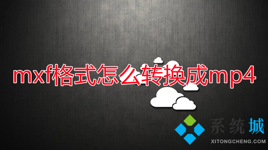 mxf格式怎么轉(zhuǎn)換成mp4 mxf文件如何轉(zhuǎn)換為mp4