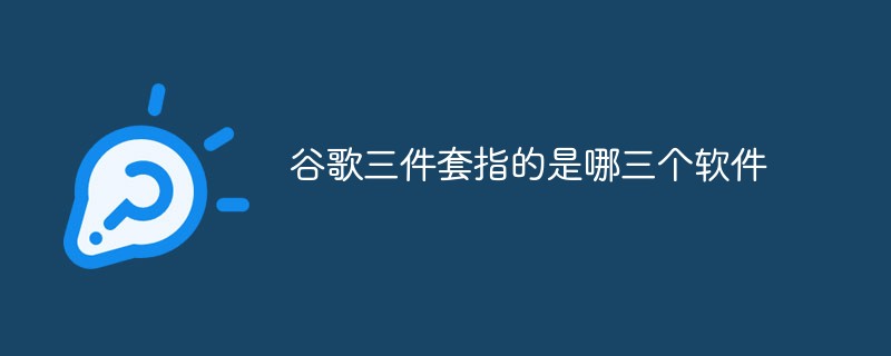 谷歌三件套指的是哪三個(gè)軟件