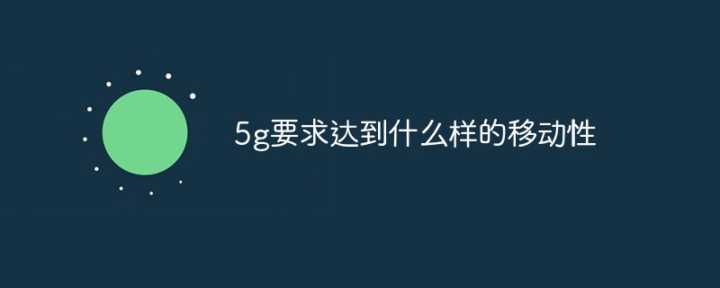 5g要求達(dá)到什么樣的移動(dòng)性