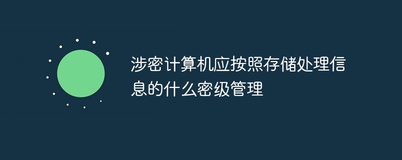涉密計(jì)算機(jī)應(yīng)按照存儲處理信息的什么密級管理