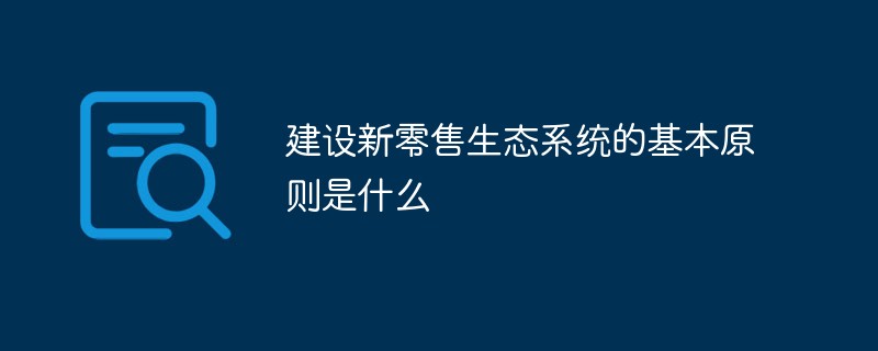 建設(shè)新零售生態(tài)系統(tǒng)的基本原則是什么