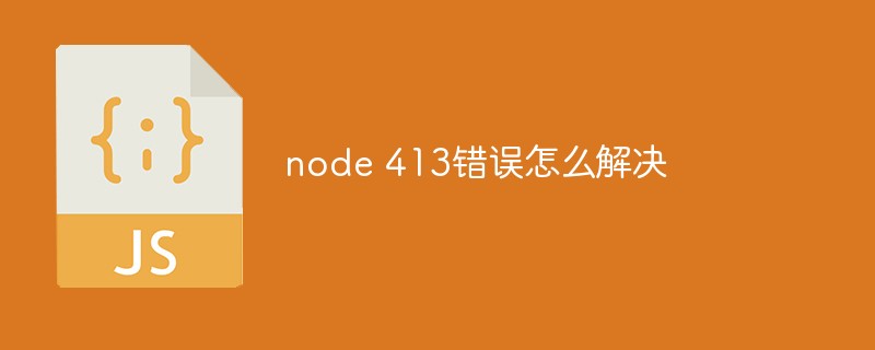 node 413錯(cuò)誤怎么解決