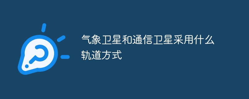 氣象衛(wèi)星和通信衛(wèi)星采用什么軌道方式