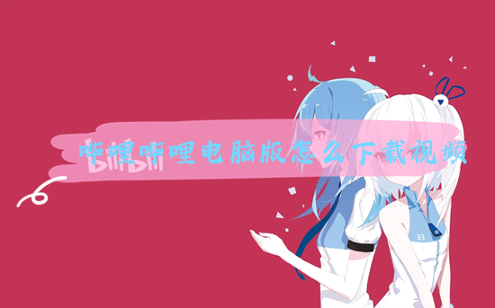嗶哩嗶哩電腦版怎么下載視頻 嗶哩嗶哩怎么緩存視頻