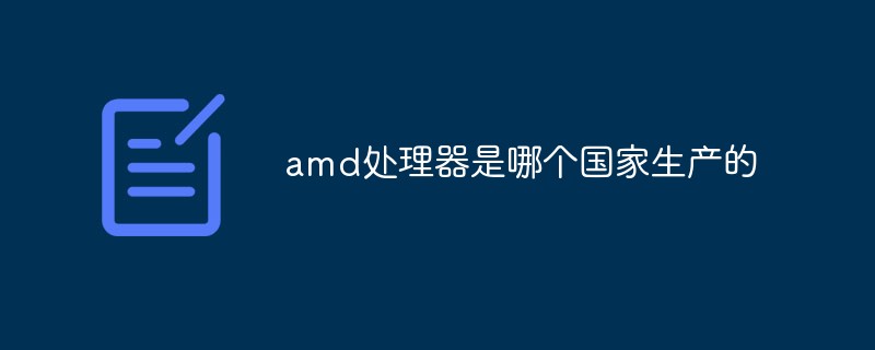 amd處理器是哪個(gè)國(guó)家生產(chǎn)的