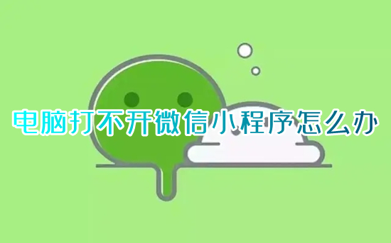 電腦打不開(kāi)微信小程序怎么辦 電腦微信小程序打不開(kāi)什么原因