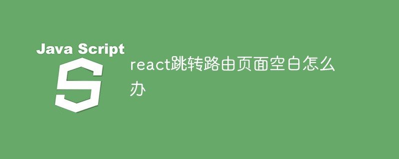 react跳轉(zhuǎn)路由頁(yè)面空白怎么辦