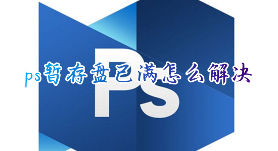 ps暫存盤(pán)已滿怎么解決 ps的暫存盤(pán)已滿怎么清理