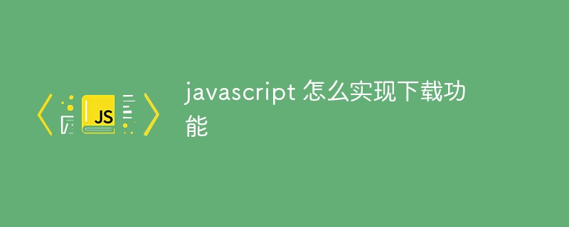 javascript 怎么實(shí)現(xiàn)下載功能