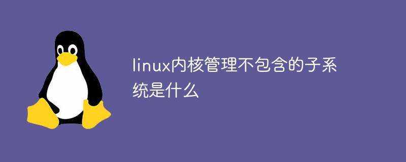 linux內核管理不包含的子系統(tǒng)是什么
