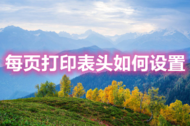 每頁打印表頭如何設(shè)置 excel每頁打印都有表頭的設(shè)置方法