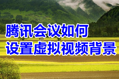 騰訊會(huì)議如何設(shè)置虛擬視頻背景 騰訊會(huì)議設(shè)置虛擬視頻背景的方法教程