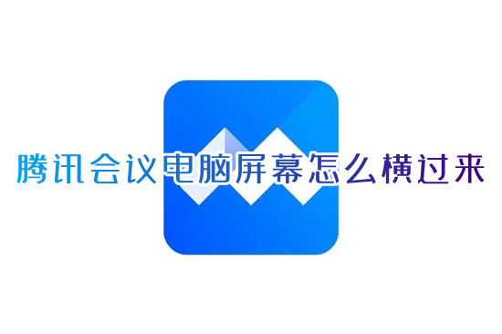 騰訊會(huì)議電腦屏幕怎么橫過(guò)來(lái) 騰訊會(huì)議視頻怎么旋轉(zhuǎn)屏幕