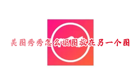 美圖秀秀怎么摳圖放在另一個(gè)圖 美圖秀秀摳圖教程大全