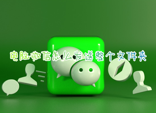電腦微信怎么發(fā)送整個文件夾 電腦微信如何發(fā)送文件夾