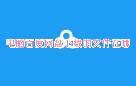 電腦百度網(wǎng)盤(pán)下載的文件在哪 電腦百度網(wǎng)盤(pán)下載的文件位置介紹