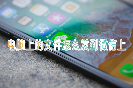 電腦上的文件怎么發(fā)到微信上 電腦文件怎樣傳到手機微信上