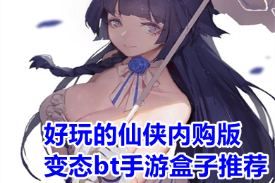 好玩的仙俠內(nèi)購(gòu)版變態(tài)bt手游盒子推薦 仙俠變態(tài)手游盒子大全