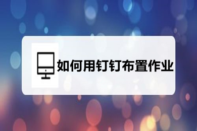 如何用釘釘布置作業(yè) 如何在釘釘中布置作業(yè)