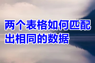 兩個表格如何匹配出相同的數(shù)據(jù) 兩個表格怎么匹配出相同的數(shù)據(jù)
