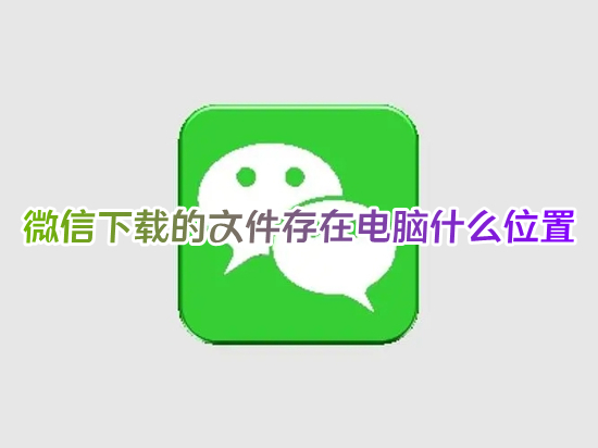 微信下載的文件存在電腦什么位置 電腦微信下載的文件在哪個(gè)文件夾