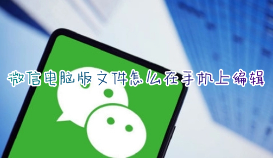 微信電腦版文件怎么在手機(jī)上編輯 手機(jī)如何編輯微信電腦版文件