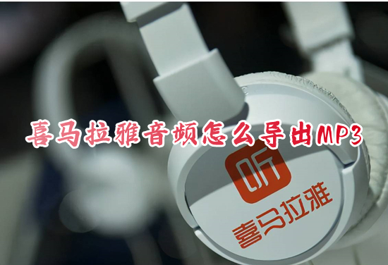喜馬拉雅音頻怎么導(dǎo)出MP3 如何將喜馬拉雅的音頻轉(zhuǎn)成mp3的形式