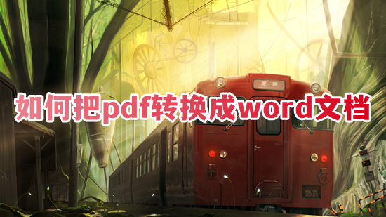 如何把pdf轉(zhuǎn)換成word文檔 word怎么轉(zhuǎn)換成pdf